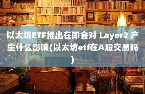 以太坊ETF推出在即会对 Layer2 产生什么影响(以太坊etf在A股交易吗)