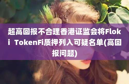 超高回报不合理香港证监会将Floki  TokenFi质押列入可疑名单(高回报问题)