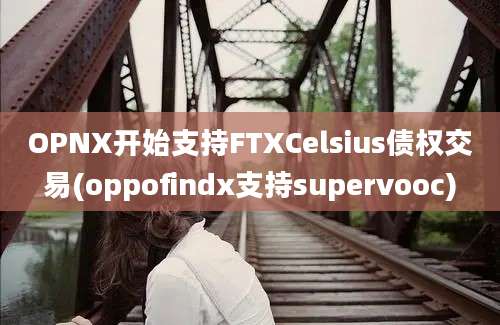 OPNX开始支持FTXCelsius债权交易(oppofindx支持supervooc)