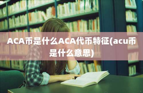 ACA币是什么ACA代币特征(acu币是什么意思)