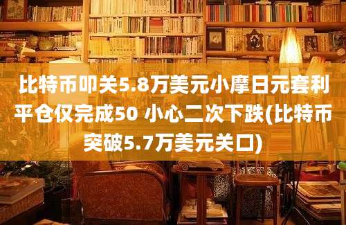 比特币叩关5.8万美元小摩日元套利平仓仅完成50 小心二次下跌(比特币突破5.7万美元关口)