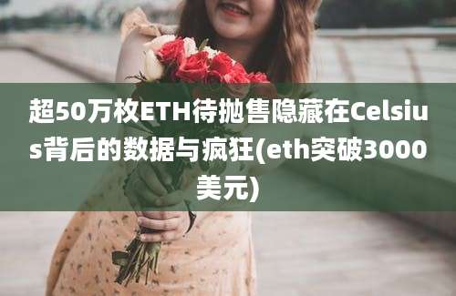 超50万枚ETH待抛售隐藏在Celsius背后的数据与疯狂(eth突破3000美元)