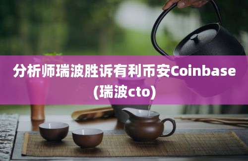 分析师瑞波胜诉有利币安Coinbase(瑞波cto)