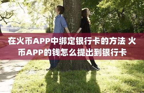 在火币APP中绑定银行卡的方法 火币APP的钱怎么提出到银行卡