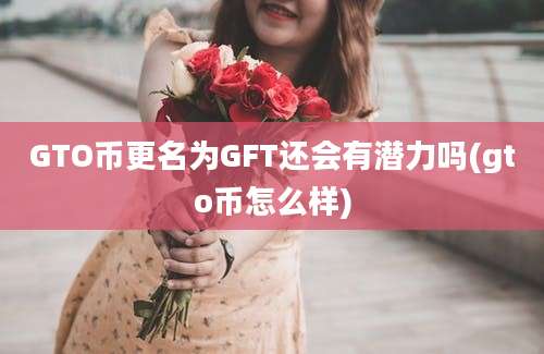 GTO币更名为GFT还会有潜力吗(gto币怎么样)