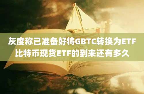 灰度称已准备好将GBTC转换为ETF比特币现货ETF的到来还有多久