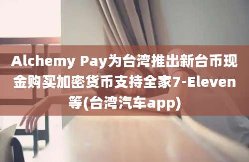 Alchemy Pay为台湾推出新台币现金购买加密货币支持全家7-Eleven等(台湾汽车app)