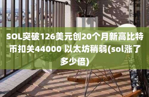 SOL突破126美元创20个月新高比特币扣关44000 以太坊稍弱(sol涨了多少倍)