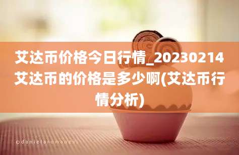 艾达币价格今日行情_20230214艾达币的价格是多少啊(艾达币行情分析)