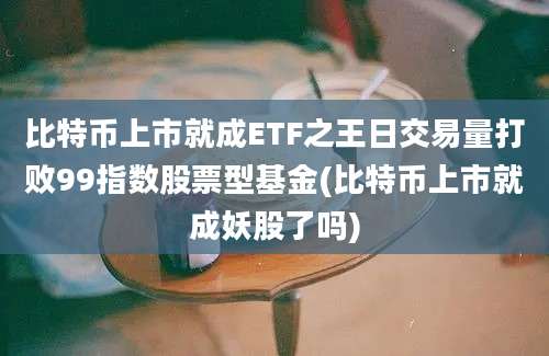 比特币上市就成ETF之王日交易量打败99指数股票型基金(比特币上市就成妖股了吗)