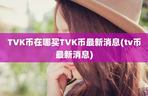 TVK币在哪买TVK币最新消息(tv币最新消息)