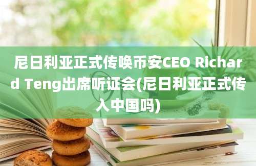 尼日利亚正式传唤币安CEO Richard Teng出席听证会(尼日利亚正式传入中国吗)