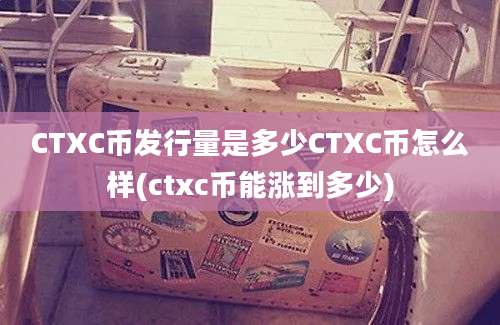 CTXC币发行量是多少CTXC币怎么样(ctxc币能涨到多少)