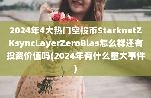 2024年4大热门空投币StarknetZKsyncLayerZeroBlas怎么样还有投资价值吗(2024年有什么重大事件)