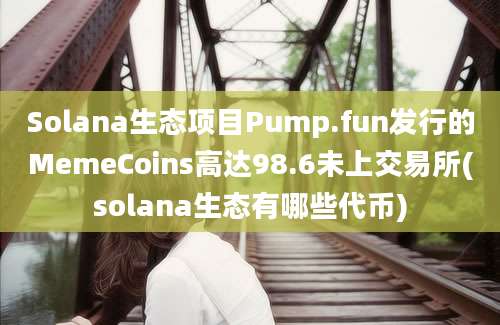 Solana生态项目Pump.fun发行的MemeCoins高达98.6未上交易所(solana生态有哪些代币)