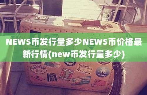 NEWS币发行量多少NEWS币价格最新行情(new币发行量多少)