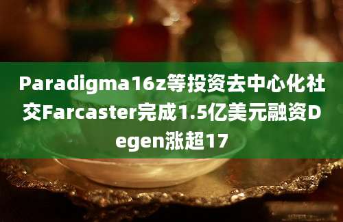 Paradigma16z等投资去中心化社交Farcaster完成1.5亿美元融资Degen涨超17