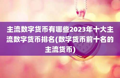 主流数字货币有哪些2023年十大主流数字货币排名(数字货币前十名的主流货币)