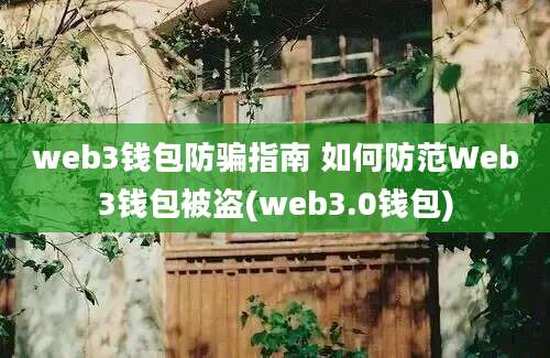 web3钱包防骗指南 如何防范Web3钱包被盗(web3.0钱包)