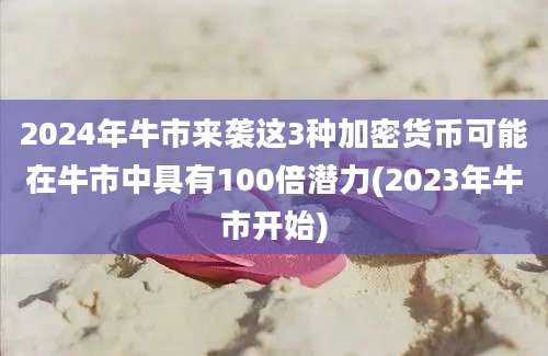 2024年牛市来袭这3种加密货币可能在牛市中具有100倍潜力(2023年牛市开始)