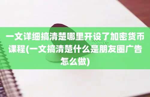 一文详细搞清楚哪里开设了加密货币课程(一文搞清楚什么是朋友圈广告怎么做)