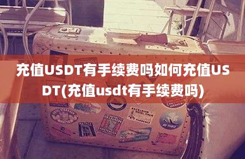 充值USDT有手续费吗如何充值USDT(充值usdt有手续费吗)