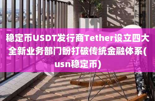 稳定币USDT发行商Tether设立四大全新业务部门盼打破传统金融体系(usn稳定币)