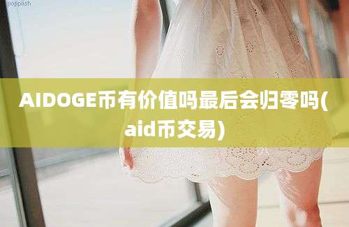 AIDOGE币有价值吗最后会归零吗(aid币交易)