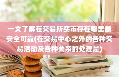 一文了解在交易所买币存在哪里最安全可靠(在交易中心之外的各种交易活动及各种关系的处理是)