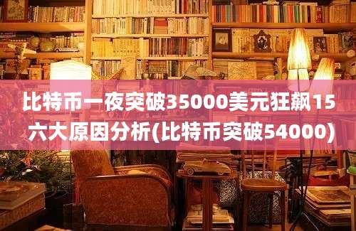 比特币一夜突破35000美元狂飙15 六大原因分析(比特币突破54000)