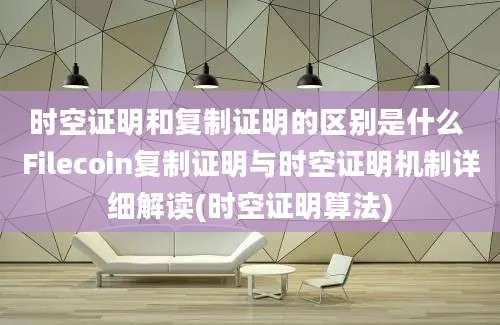 时空证明和复制证明的区别是什么 Filecoin复制证明与时空证明机制详细解读(时空证明算法)