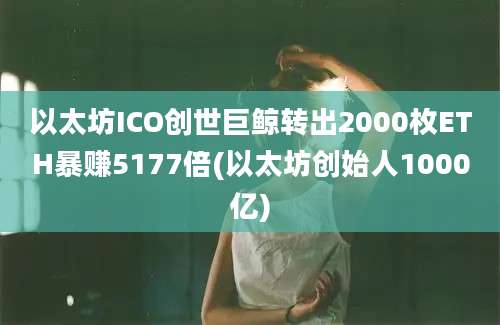 以太坊ICO创世巨鲸转出2000枚ETH暴赚5177倍(以太坊创始人1000亿)