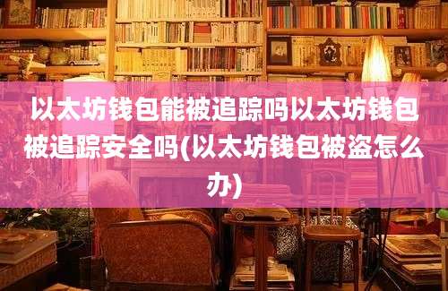 以太坊钱包能被追踪吗以太坊钱包被追踪安全吗(以太坊钱包被盗怎么办)