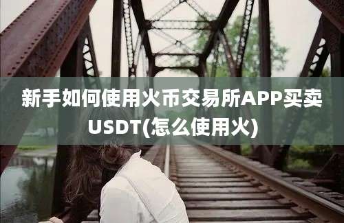 新手如何使用火币交易所APP买卖USDT(怎么使用火)