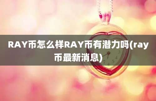 RAY币怎么样RAY币有潜力吗(ray币最新消息)