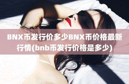 BNX币发行价多少BNX币价格最新行情(bnb币发行价格是多少)