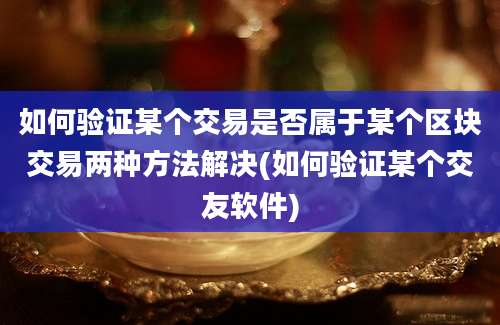 如何验证某个交易是否属于某个区块交易两种方法解决(如何验证某个交友软件)