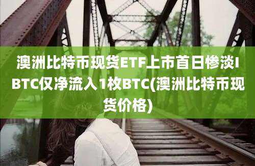 澳洲比特币现货ETF上市首日惨淡IBTC仅净流入1枚BTC(澳洲比特币现货价格)