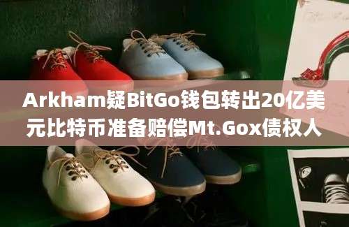 Arkham疑BitGo钱包转出20亿美元比特币准备赔偿Mt.Gox债权人