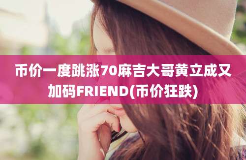 币价一度跳涨70麻吉大哥黄立成又加码FRIEND(币价狂跌)