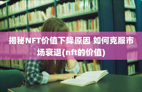 揭秘NFT价值下降原因 如何克服市场衰退(nft的价值)