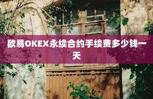 欧易OKEX永续合约手续费多少钱一天