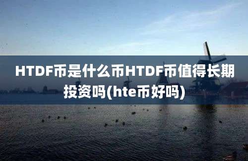 HTDF币是什么币HTDF币值得长期投资吗(hte币好吗)