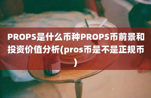 PROPS是什么币种PROPS币前景和投资价值分析(pros币是不是正规币)