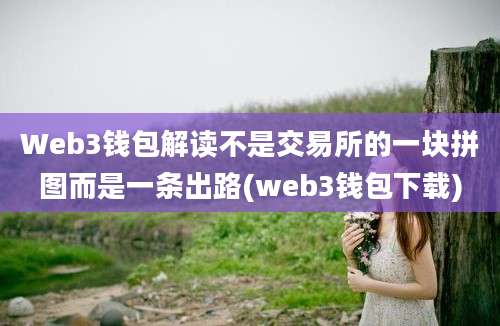 Web3钱包解读不是交易所的一块拼图而是一条出路(web3钱包下载)