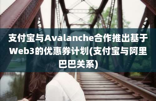 支付宝与Avalanche合作推出基于Web3的优惠券计划(支付宝与阿里巴巴关系)