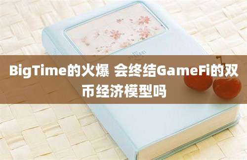 BigTime的火爆 会终结GameFi的双币经济模型吗