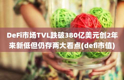 DeFi市场TVL跌破380亿美元创2年来新低但仍存两大看点(defi市值)