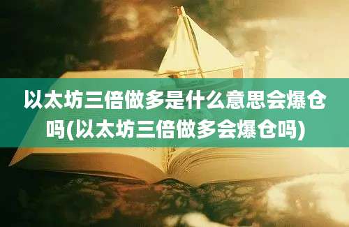 以太坊三倍做多是什么意思会爆仓吗(以太坊三倍做多会爆仓吗)