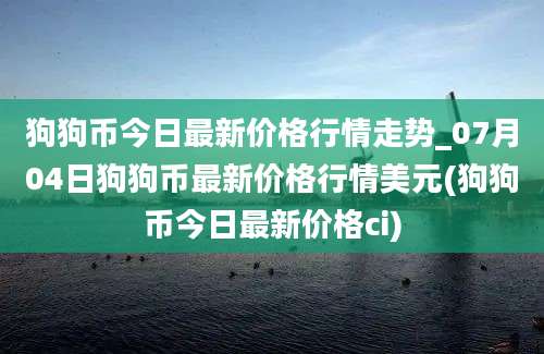 狗狗币今日最新价格行情走势_07月04日狗狗币最新价格行情美元(狗狗币今日最新价格ci)